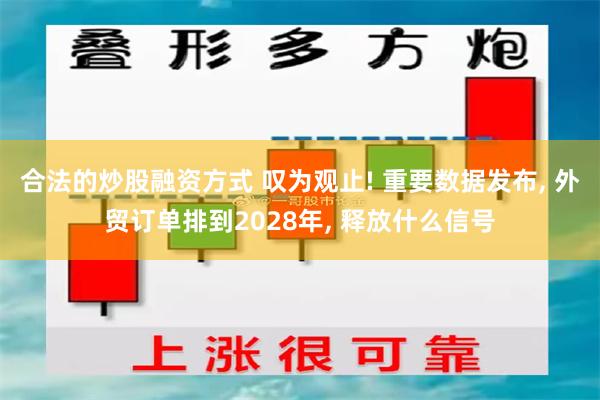 合法的炒股融资方式 叹为观止! 重要数据发布, 外贸订单排到2028年, 释放什么信号