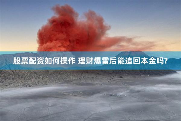 股票配资如何操作 理财爆雷后能追回本金吗?