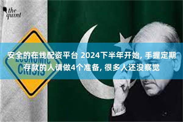 安全的在线配资平台 2024下半年开始, 手握定期存款的人请做4个准备, 很多人还没察觉