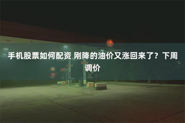 手机股票如何配资 刚降的油价又涨回来了？下周调价