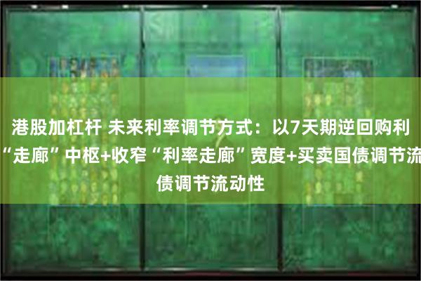 港股加杠杆 未来利率调节方式：以7天期逆回购利率为“走廊”中枢+收窄“利率走廊”宽度+买卖国债调节流动性