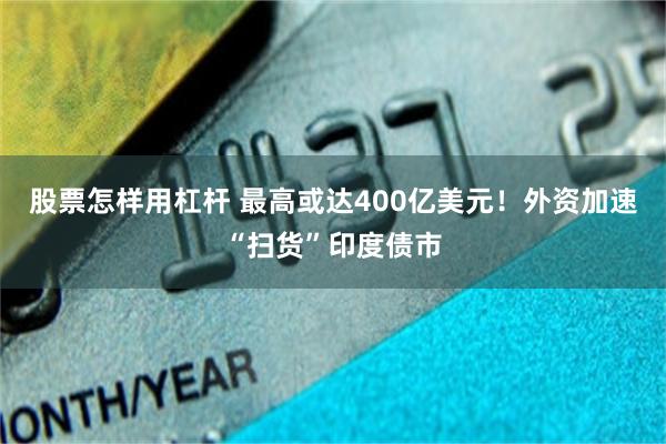 股票怎样用杠杆 最高或达400亿美元！外资加速“扫货”印度债市