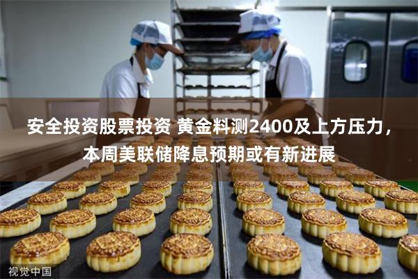 安全投资股票投资 黄金料测2400及上方压力，本周美联储降息预期或有新进展