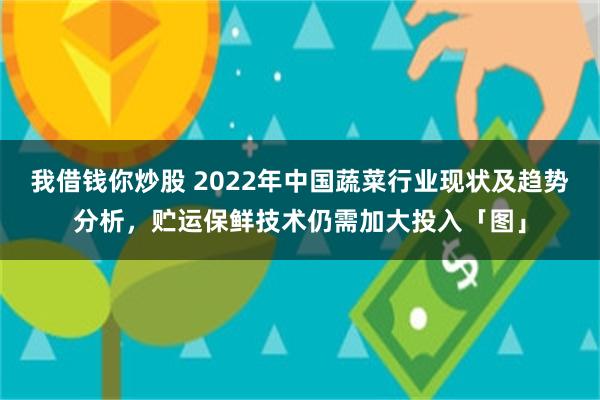 我借钱你炒股 2022年中国蔬菜行业现状及趋势分析，贮运保鲜技术仍需加大投入「图」