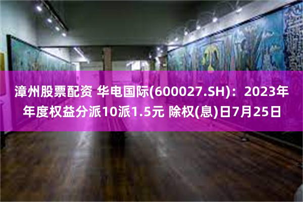 漳州股票配资 华电国际(600027.SH)：2023年年度权益分派10派1.5元 除权(息)日7月25日