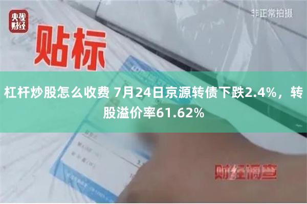 杠杆炒股怎么收费 7月24日京源转债下跌2.4%，转股溢价率61.62%