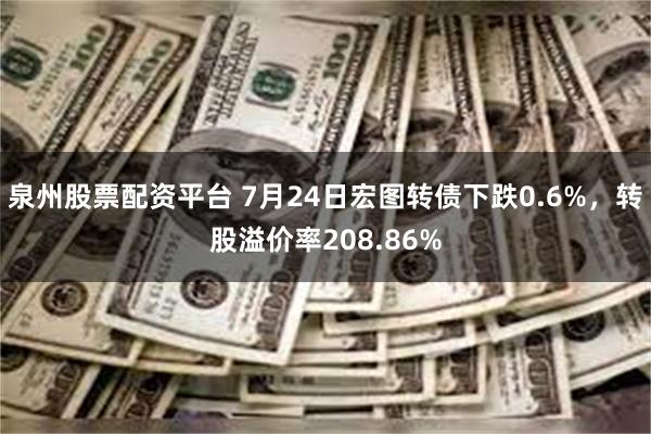 泉州股票配资平台 7月24日宏图转债下跌0.6%，转股溢价率208.86%