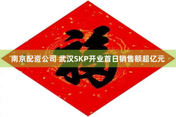 南京配资公司 武汉SKP开业首日销售额超亿元