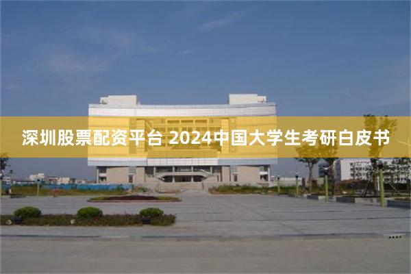 深圳股票配资平台 2024中国大学生考研白皮书