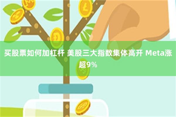 买股票如何加杠杆 美股三大指数集体高开 Meta涨超9%