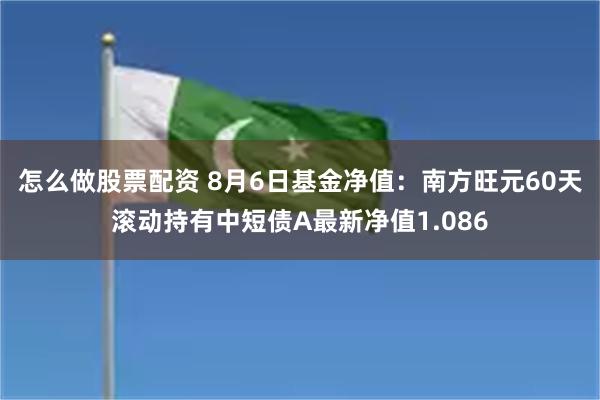 怎么做股票配资 8月6日基金净值：南方旺元60天滚动持有中短债A最新净值1.086