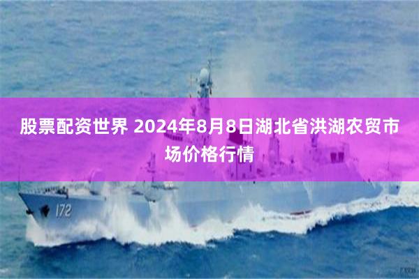 股票配资世界 2024年8月8日湖北省洪湖农贸市场价格行情