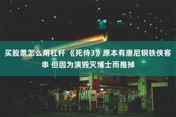 买股票怎么用杠杆 《死侍3》原本有唐尼钢铁侠客串 但因为演毁灭博士而推掉