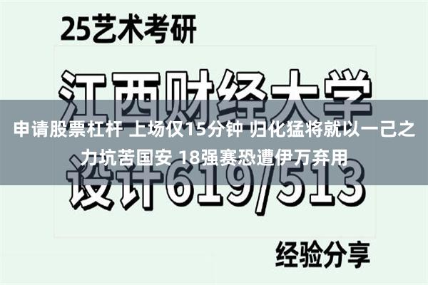 申请股票杠杆 上场仅15分钟 归化猛将就以一己之力坑苦国安 18强赛恐遭伊万弃用