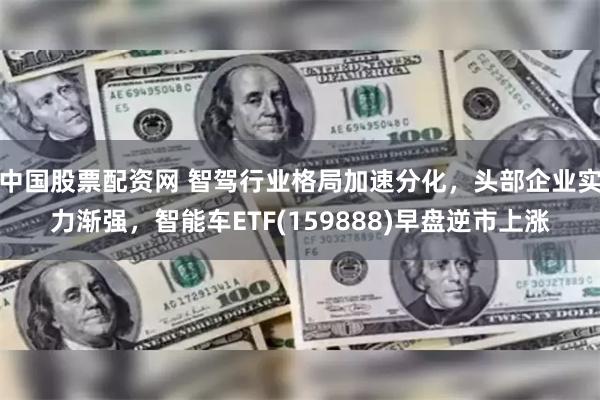 中国股票配资网 智驾行业格局加速分化，头部企业实力渐强，智能车ETF(159888)早盘逆市上涨