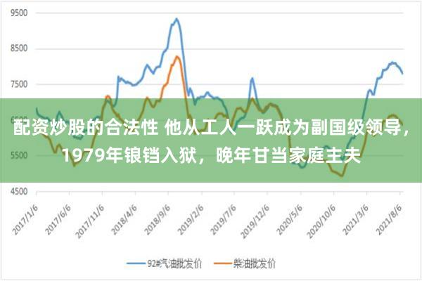 配资炒股的合法性 他从工人一跃成为副国级领导，1979年锒铛入狱，晚年甘当家庭主夫