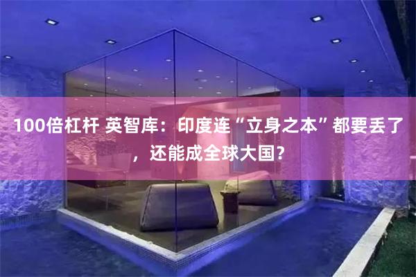 100倍杠杆 英智库：印度连“立身之本”都要丢了，还能成全球大国？