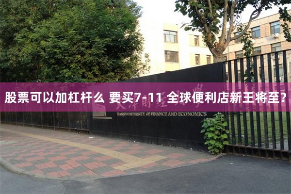 股票可以加杠杆么 要买7-11 全球便利店新王将至？