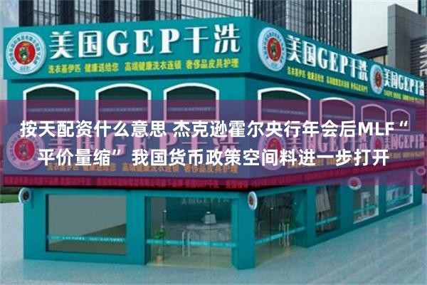 按天配资什么意思 杰克逊霍尔央行年会后MLF“平价量缩” 我国货币政策空间料进一步打开