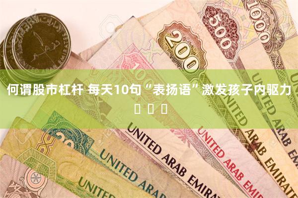 何谓股市杠杆 每天10句“表扬语”激发孩子内驱力 ​​​