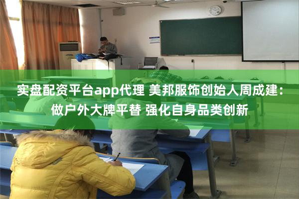 实盘配资平台app代理 美邦服饰创始人周成建：做户外大牌平替 强化自身品类创新