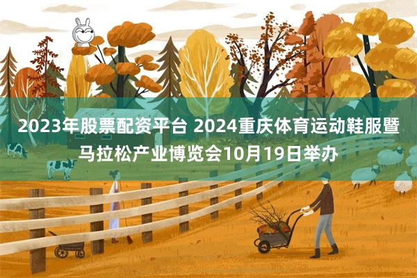 2023年股票配资平台 2024重庆体育运动鞋服暨马拉松产业博览会10月19日举办