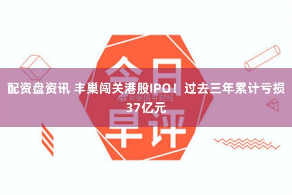 配资盘资讯 丰巢闯关港股IPO！过去三年累计亏损37亿元