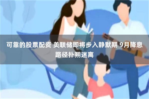 可靠的股票配资 美联储即将步入静默期 9月降息路径扑朔迷离