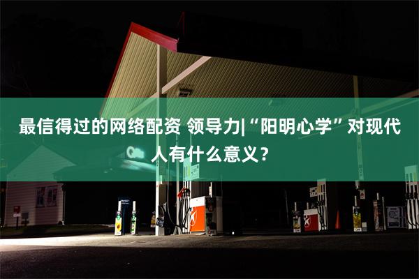 最信得过的网络配资 领导力|“阳明心学”对现代人有什么意义？