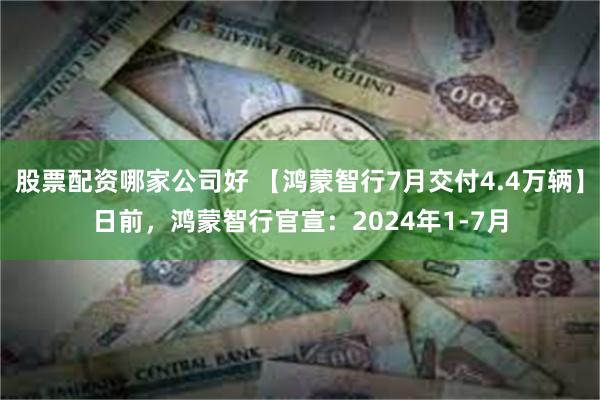 股票配资哪家公司好 【鸿蒙智行7月交付4.4万辆】日前，鸿蒙智行官宣：2024年1-7月