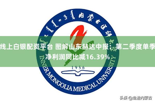 线上白银配资平台 图解山东赫达中报：第二季度单季净利润同比减16.39%