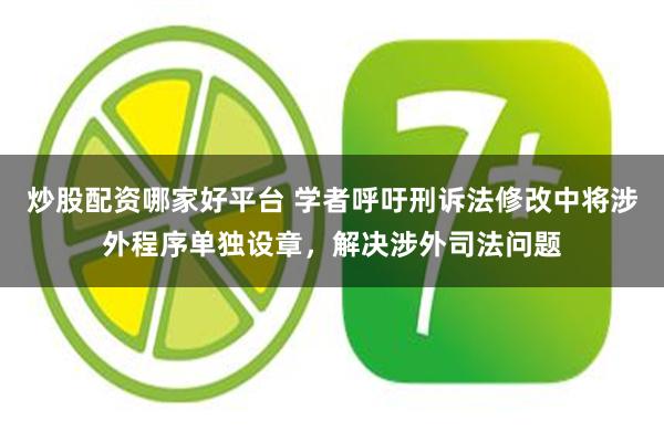 炒股配资哪家好平台 学者呼吁刑诉法修改中将涉外程序单独设章，解决涉外司法问题