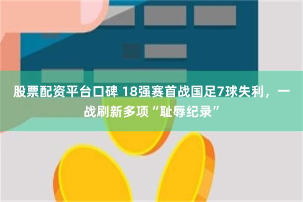 股票配资平台口碑 18强赛首战国足7球失利，一战刷新多项“耻辱纪录”