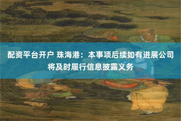 配资平台开户 珠海港：本事项后续如有进展公司将及时履行信息披露义务