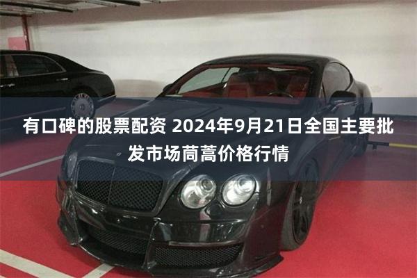 有口碑的股票配资 2024年9月21日全国主要批发市场茼蒿价格行情