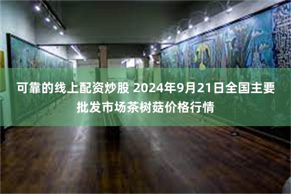 可靠的线上配资炒股 2024年9月21日全国主要批发市场茶树菇价格行情