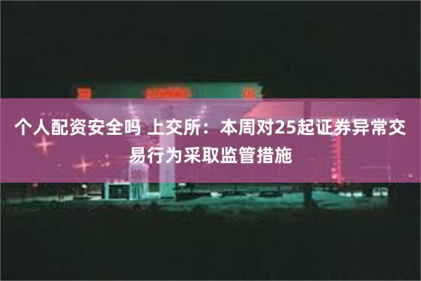 个人配资安全吗 上交所：本周对25起证券异常交易行为采取监管措施