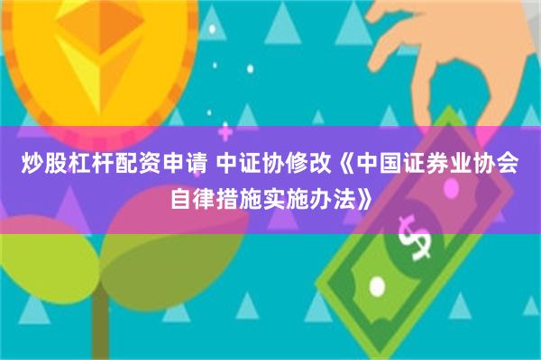 炒股杠杆配资申请 中证协修改《中国证券业协会自律措施实施办法》