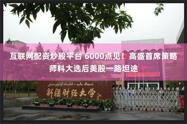 互联网配资炒股平台 6000点见！高盛首席策略师料大选后美股一路坦途