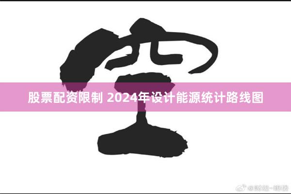 股票配资限制 2024年设计能源统计路线图