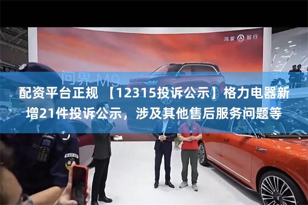 配资平台正规 【12315投诉公示】格力电器新增21件投诉公示，涉及其他售后服务问题等