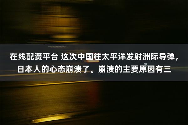 在线配资平台 这次中国往太平洋发射洲际导弹，日本人的心态崩溃了。崩溃的主要原因有三