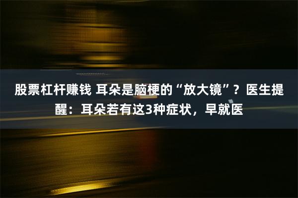 股票杠杆赚钱 耳朵是脑梗的“放大镜”？医生提醒：耳朵若有这3种症状，早就医