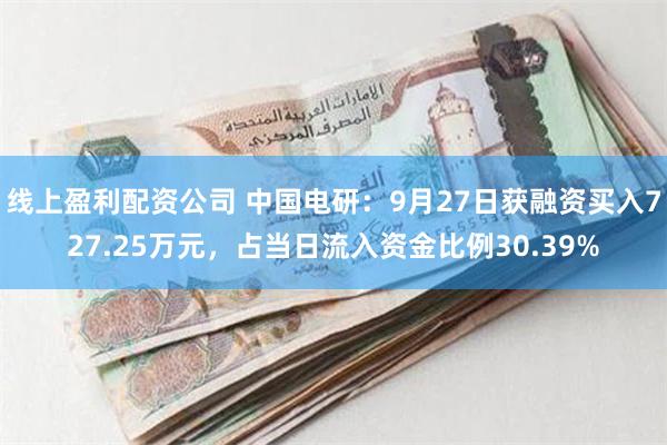 线上盈利配资公司 中国电研：9月27日获融资买入727.25万元，占当日流入资金比例30.39%