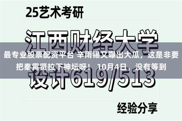 最专业股票配资平台 辛雨锡又曝出大瓜，这是非要把秦霄贤拉下神坛呀！ 10月4日，没有等到