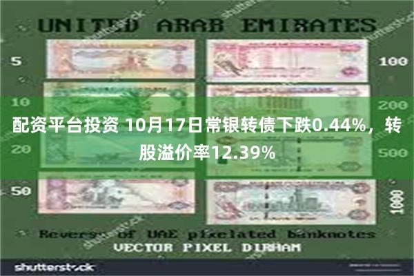 配资平台投资 10月17日常银转债下跌0.44%，转股溢价率12.39%