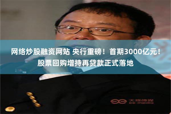 网络炒股融资网站 央行重磅！首期3000亿元！股票回购增持再贷款正式落地