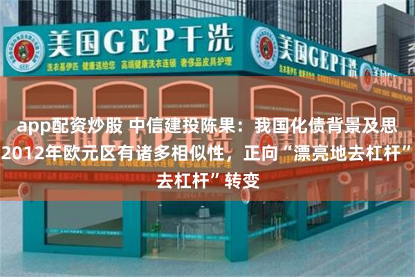 app配资炒股 中信建投陈果：我国化债背景及思路与2012年欧元区有诸多相似性，正向“漂亮地去杠杆”转变