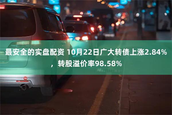 最安全的实盘配资 10月22日广大转债上涨2.84%，转股溢价率98.58%