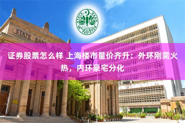 证券股票怎么样 上海楼市量价齐升：外环刚需火热，内环豪宅分化